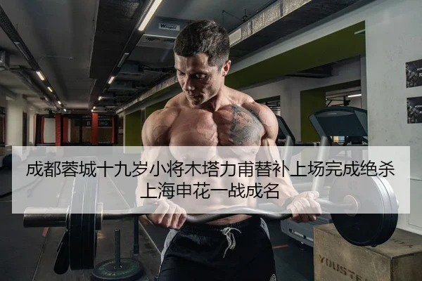 成都蓉城十九岁小将木塔力甫替补上场完成绝杀上海申花一战成名